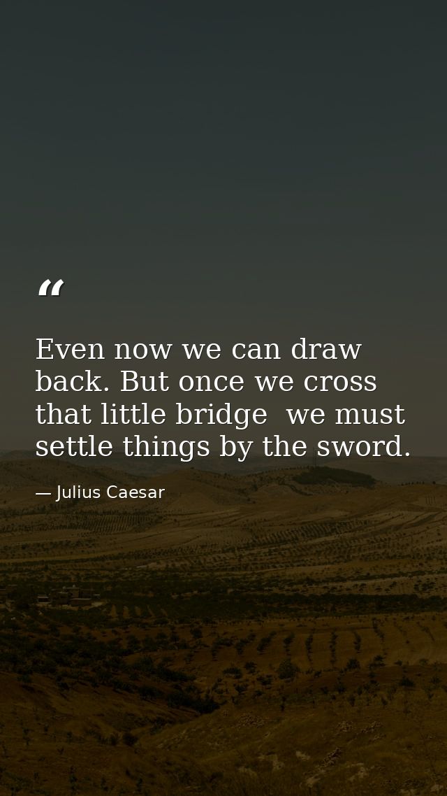 Even now we can draw back. But once we cross that little bridge  we must settle things by the sword. — Julius Caesar