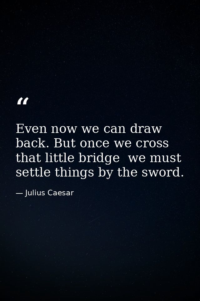 Even now we can draw back. But once we cross that little bridge  we must settle things by the sword. — Julius Caesar