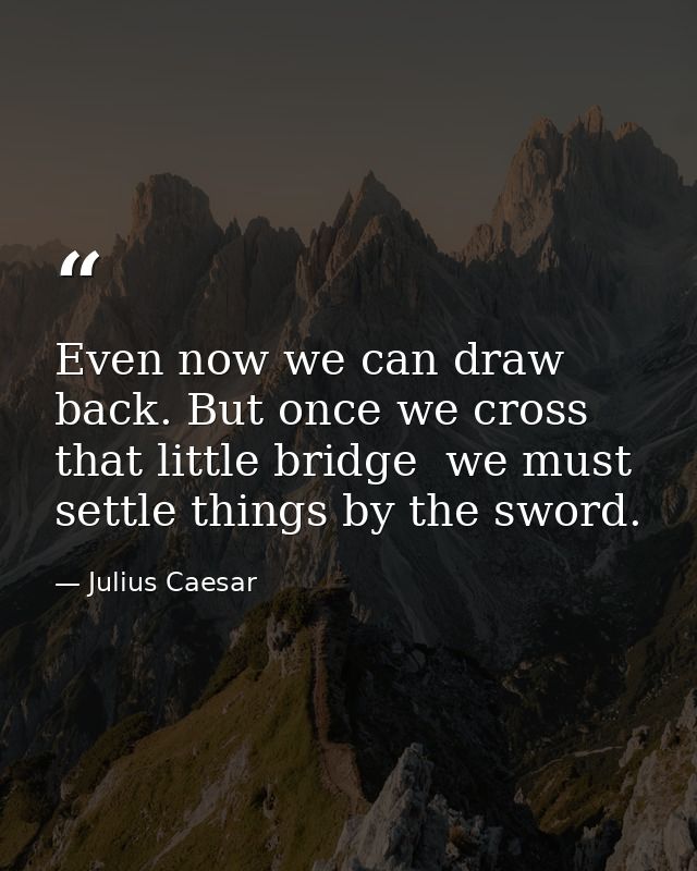 Even now we can draw back. But once we cross that little bridge  we must settle things by the sword. — Julius Caesar