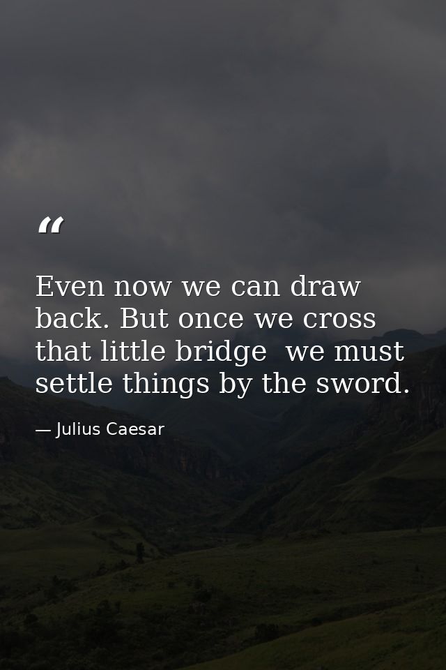 Even now we can draw back. But once we cross that little bridge  we must settle things by the sword. — Julius Caesar