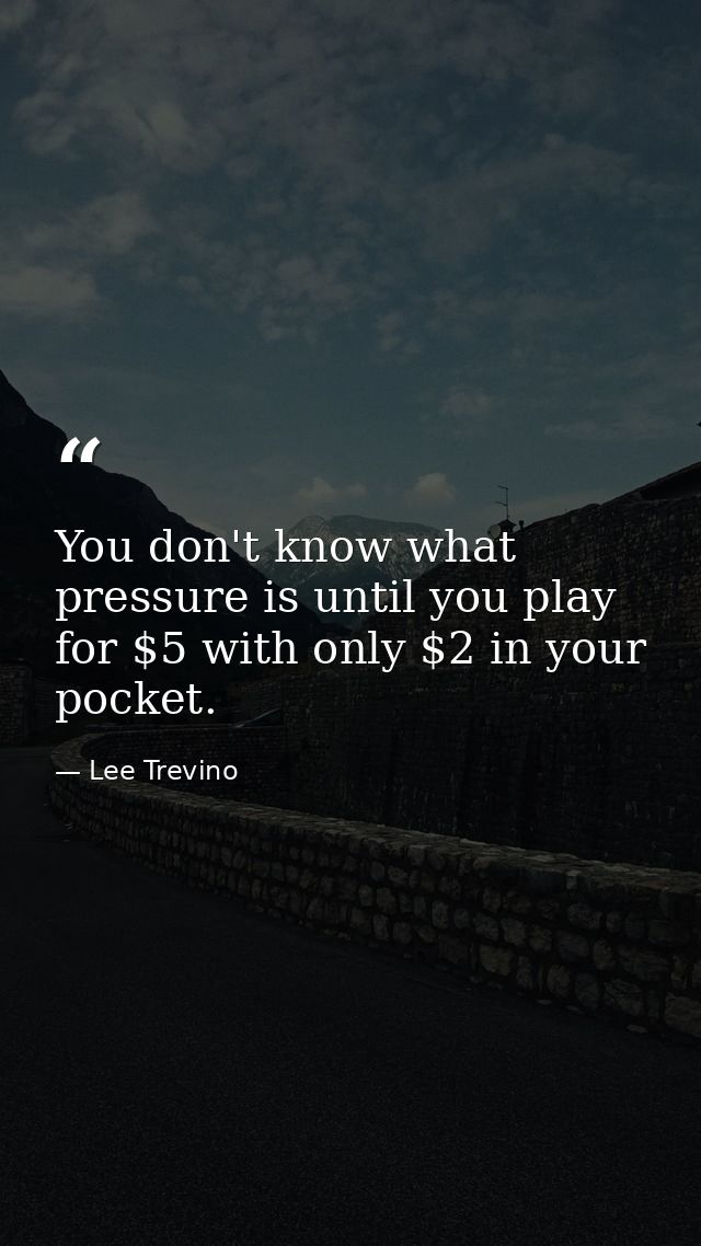 You don't know what pressure is until you play for $5 with only $2 in your pocket. — Lee Trevino