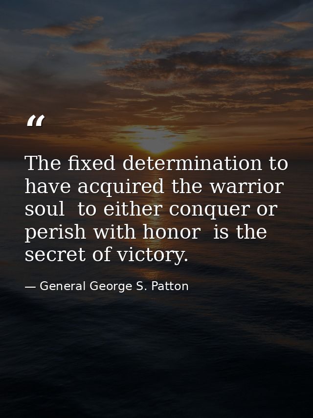 The fixed determination to have acquired the warrior soul  to either conquer or perish with honor  is the secret of vict — General George S. Patton