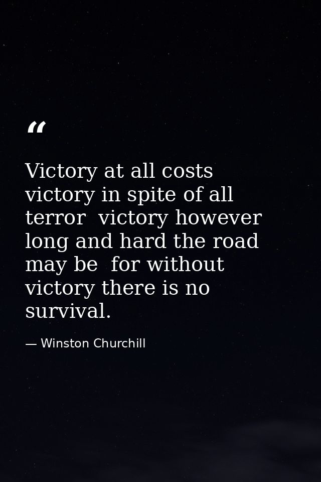 Victory at all costs  victory in spite of all terror  victory however long and hard the road may be  for without victory — Winston Churchill