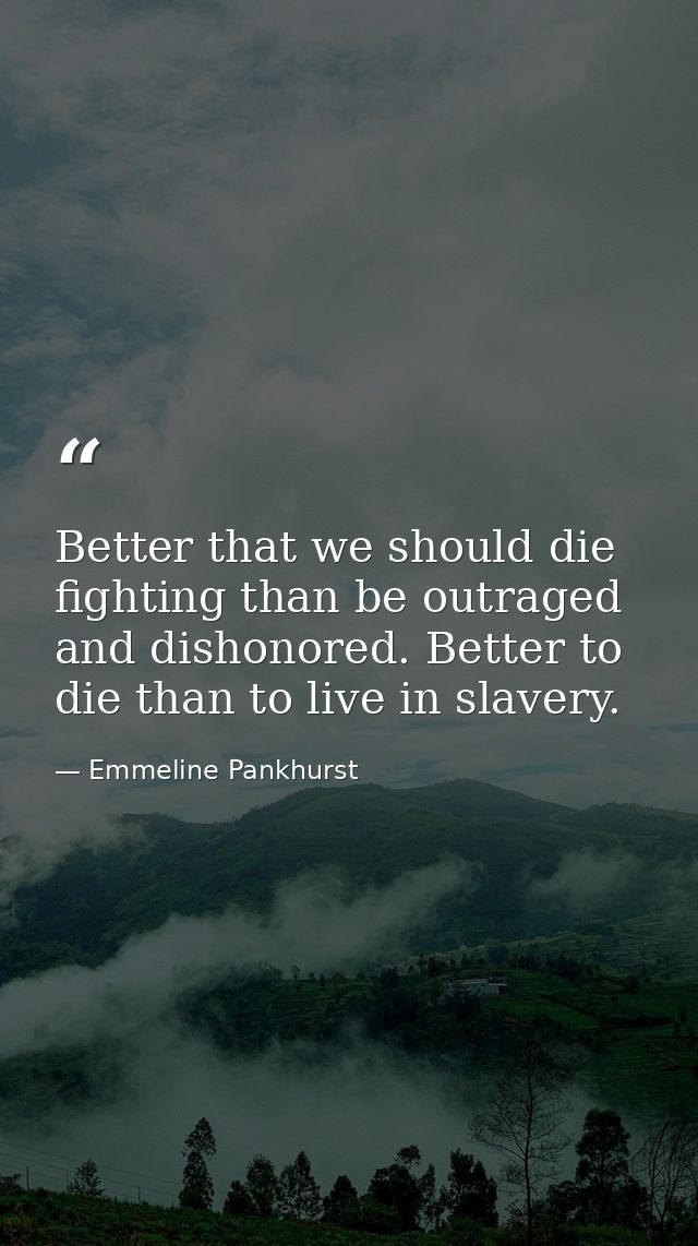 Better that we should die fighting than be outraged and dishonored. Better to die than to live in slavery. — Emmeline Pankhurst