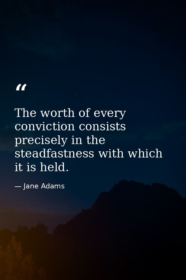 The worth of every conviction consists precisely in the steadfastness with which it is held. — Jane Adams
