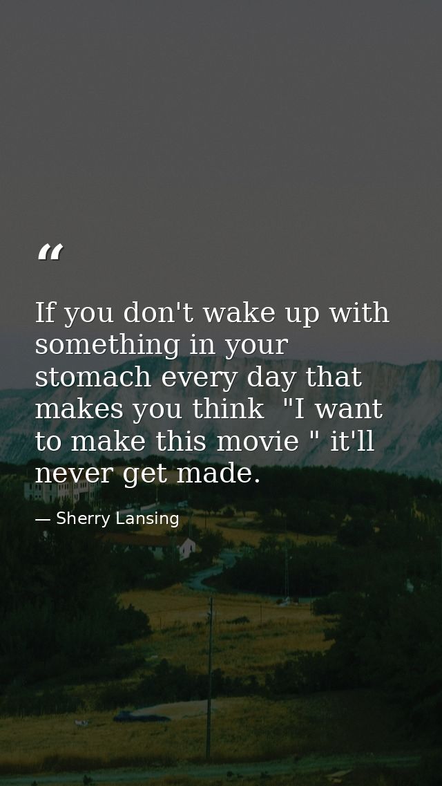 If you don't wake up with something in your stomach every day that makes you think  "I want to make this movie " it'll n — Sherry Lansing