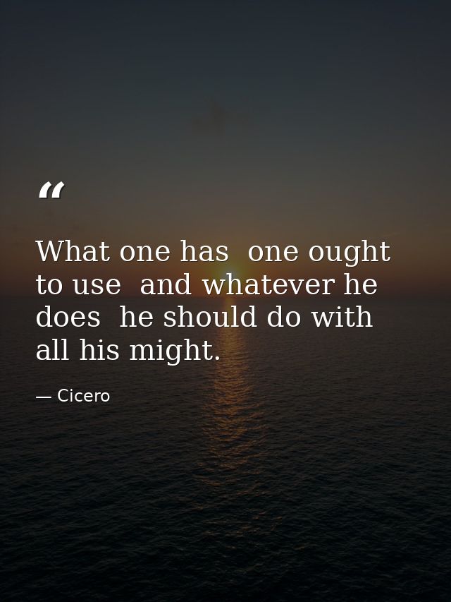 What one has  one ought to use  and whatever he does  he should do with all his might. — Cicero