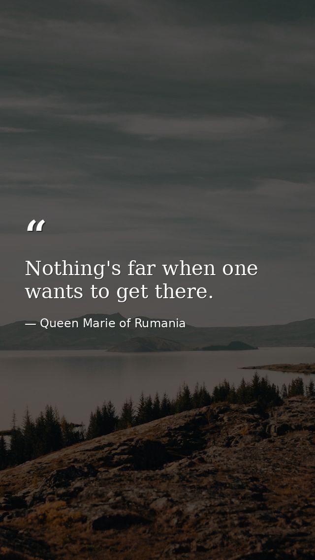Nothing's far when one wants to get there. — Queen Marie of Rumania