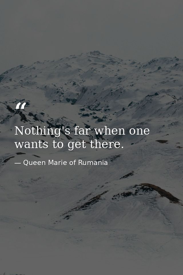 Nothing's far when one wants to get there. — Queen Marie of Rumania