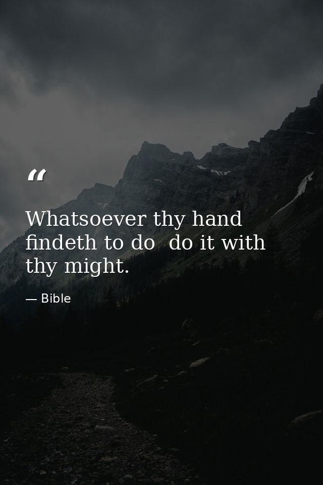 Whatsoever thy hand findeth to do  do it with thy might. — Bible