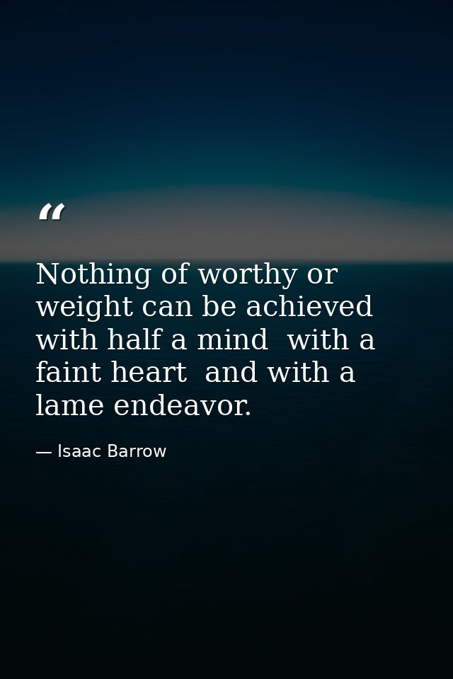 Nothing of worthy or weight can be achieved with half a mind  with a faint heart  and with a lame endeavor. — Isaac Barrow