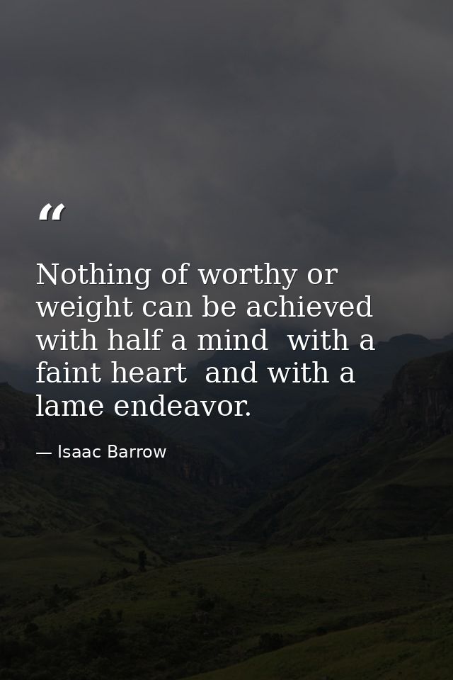 Nothing of worthy or weight can be achieved with half a mind  with a faint heart  and with a lame endeavor. — Isaac Barrow