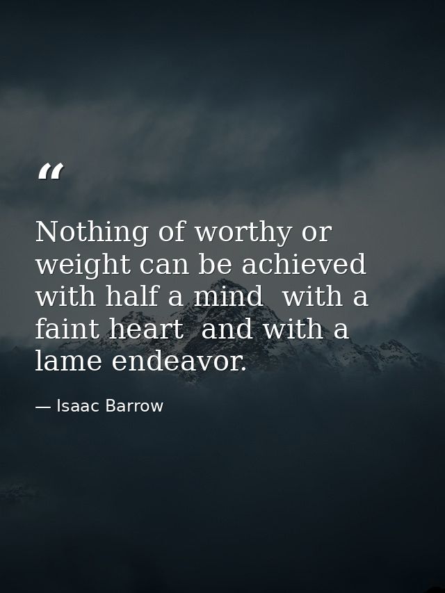 Nothing of worthy or weight can be achieved with half a mind  with a faint heart  and with a lame endeavor. — Isaac Barrow
