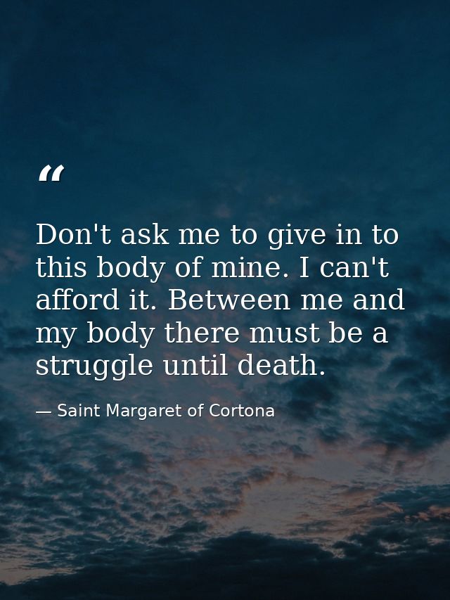 Don't ask me to give in to this body of mine. I can't afford it. Between me and my body there must be a struggle until d — Saint Margaret of Cortona