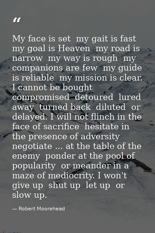 My face is set  my gait is fast  my goal is Heaven  my road is narrow  my way is rough  my companions are few  my guide  — Robert Moorehead