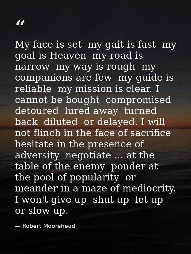My face is set  my gait is fast  my goal is Heaven  my road is narrow  my way is rough  my companions are few  my guide  — Robert Moorehead