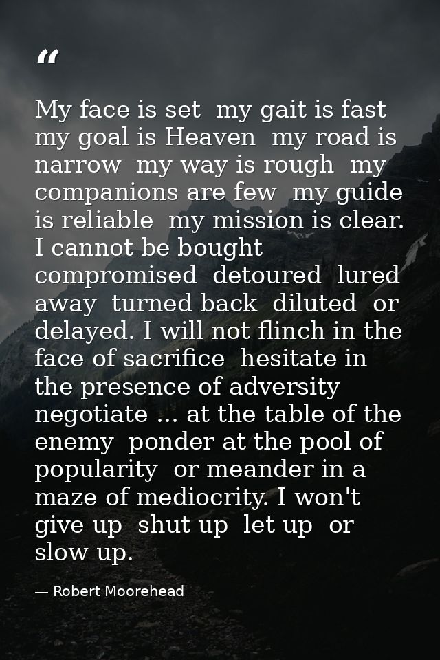 My face is set  my gait is fast  my goal is Heaven  my road is narrow  my way is rough  my companions are few  my guide  — Robert Moorehead