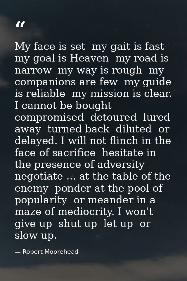 My face is set  my gait is fast  my goal is Heaven  my road is narrow  my way is rough  my companions are few  my guide  — Robert Moorehead