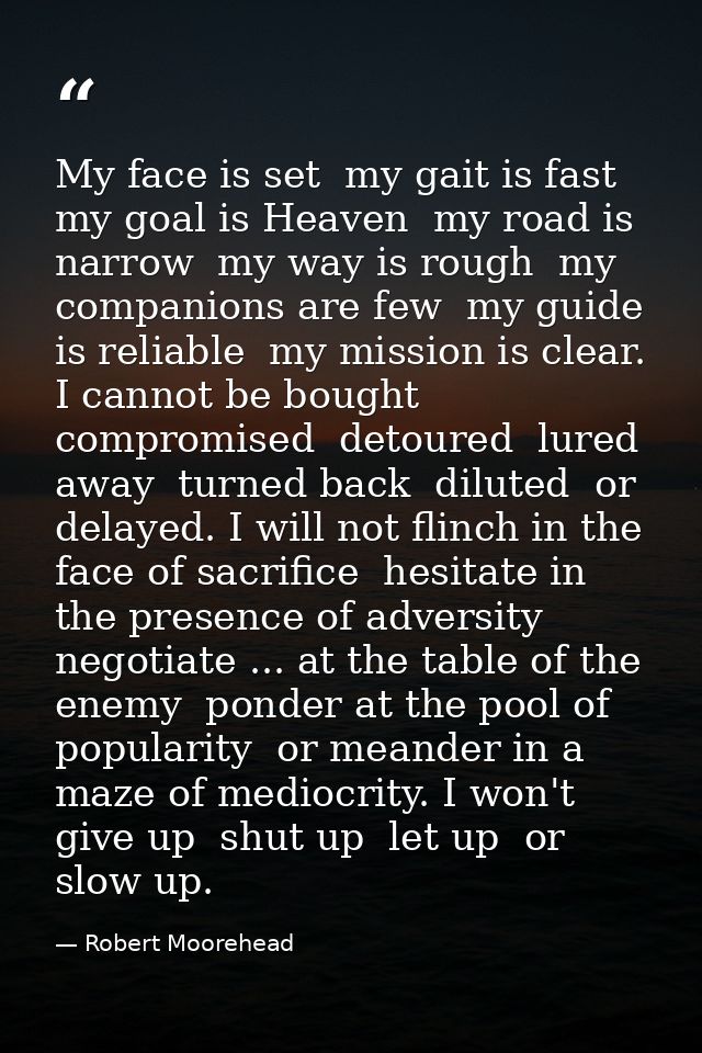 My face is set  my gait is fast  my goal is Heaven  my road is narrow  my way is rough  my companions are few  my guide  — Robert Moorehead