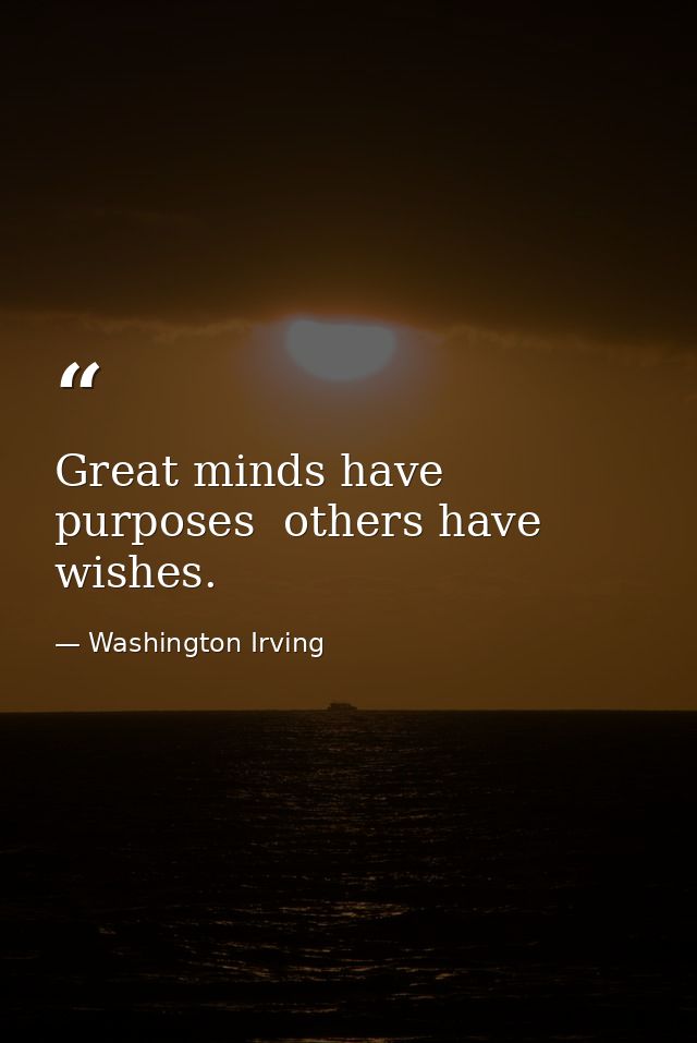 Great minds have purposes  others have wishes. — Washington Irving