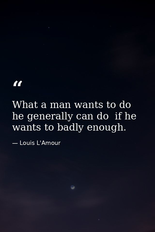 What a man wants to do he generally can do  if he wants to badly enough. — Louis L'Amour