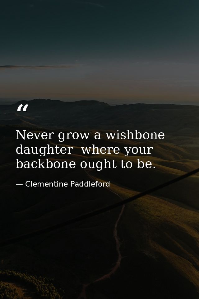 Never grow a wishbone  daughter  where your backbone ought to be. — Clementine Paddleford