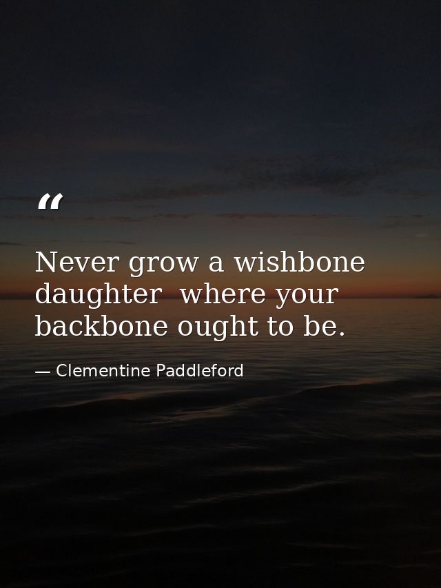 Never grow a wishbone  daughter  where your backbone ought to be. — Clementine Paddleford
