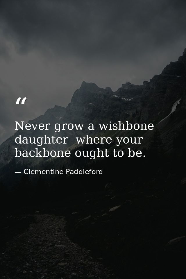 Never grow a wishbone  daughter  where your backbone ought to be. — Clementine Paddleford