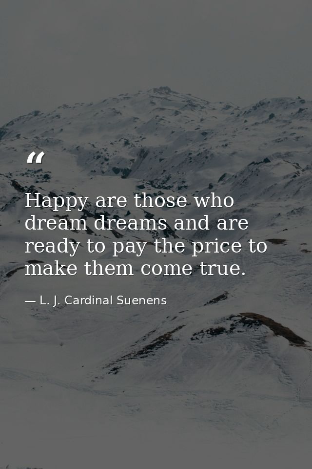 Happy are those who dream dreams and are ready to pay the price to make them come true. — L. J. Cardinal Suenens