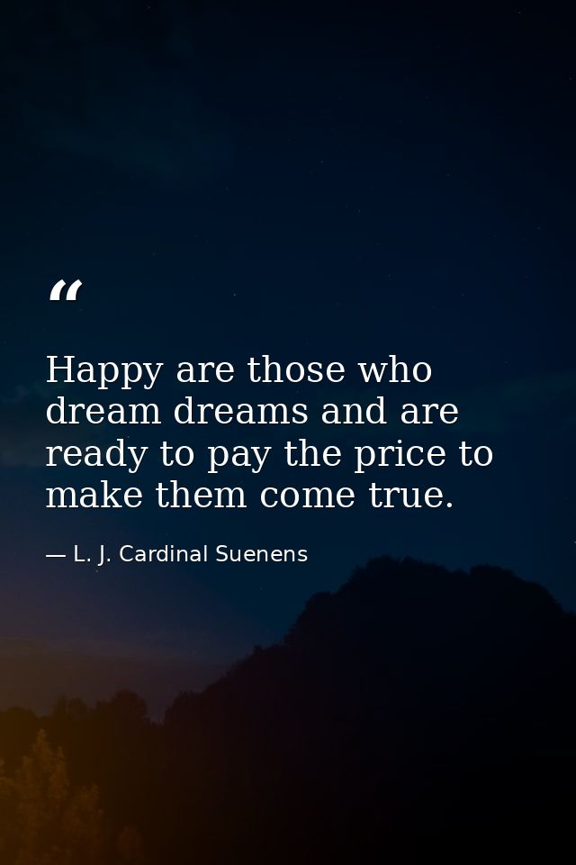 Happy are those who dream dreams and are ready to pay the price to make them come true. — L. J. Cardinal Suenens