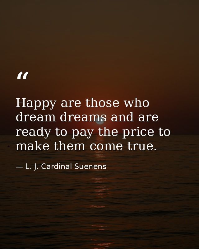 Happy are those who dream dreams and are ready to pay the price to make them come true. — L. J. Cardinal Suenens