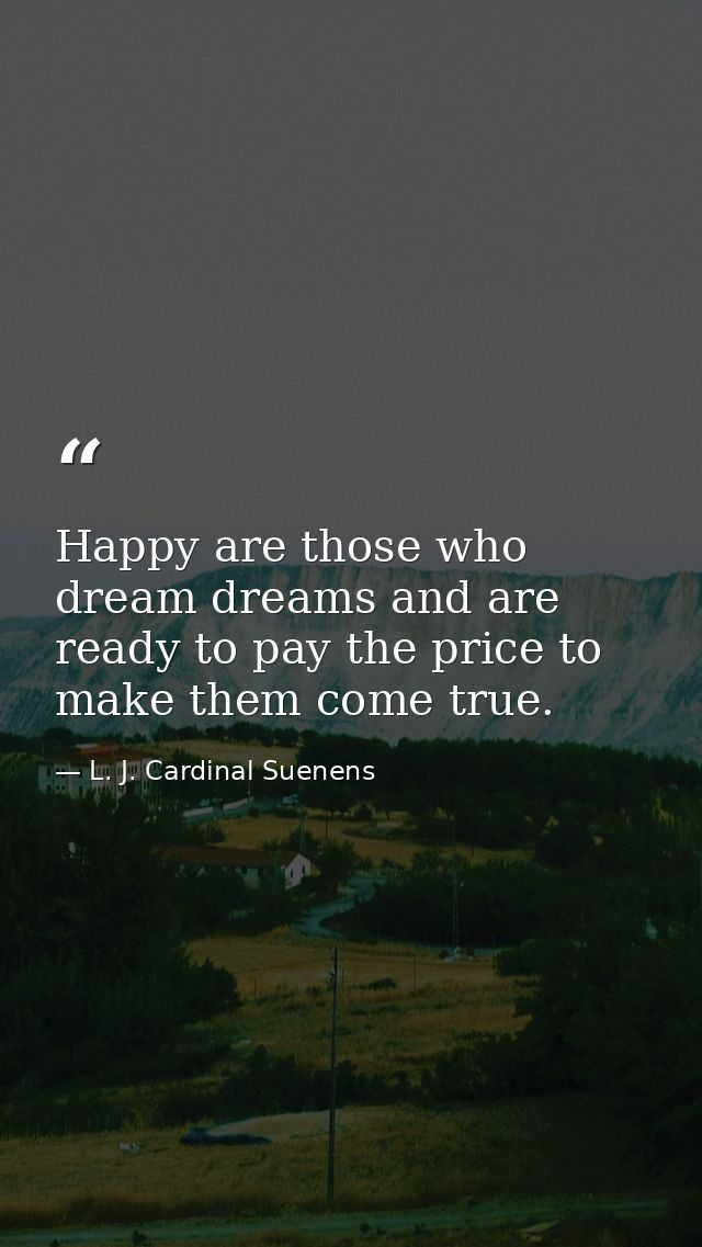 Happy are those who dream dreams and are ready to pay the price to make them come true. — L. J. Cardinal Suenens
