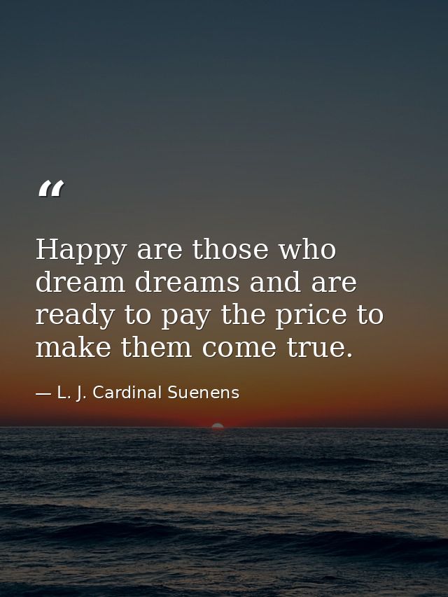 Happy are those who dream dreams and are ready to pay the price to make them come true. — L. J. Cardinal Suenens