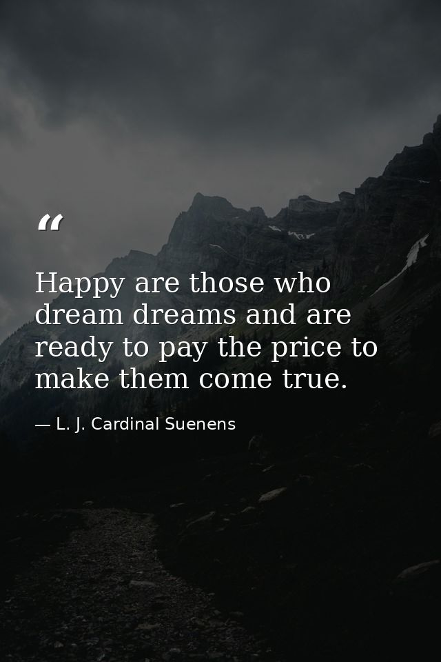Happy are those who dream dreams and are ready to pay the price to make them come true. — L. J. Cardinal Suenens