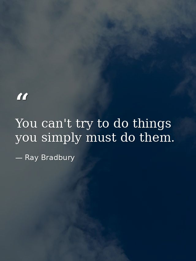 You can't try to do things  you simply must do them. — Ray Bradbury