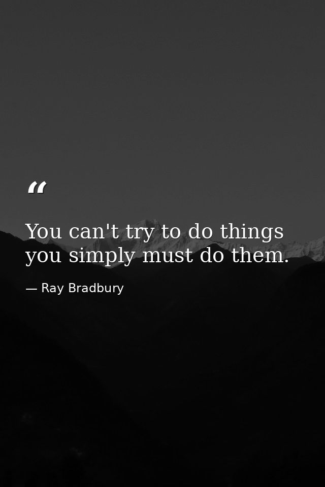 You can't try to do things  you simply must do them. — Ray Bradbury