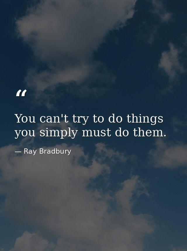 You can't try to do things  you simply must do them. — Ray Bradbury