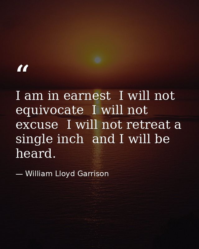 I am in earnest  I will not equivocate  I will not excuse  I will not retreat a single inch  and I will be heard. — William Lloyd Garrison