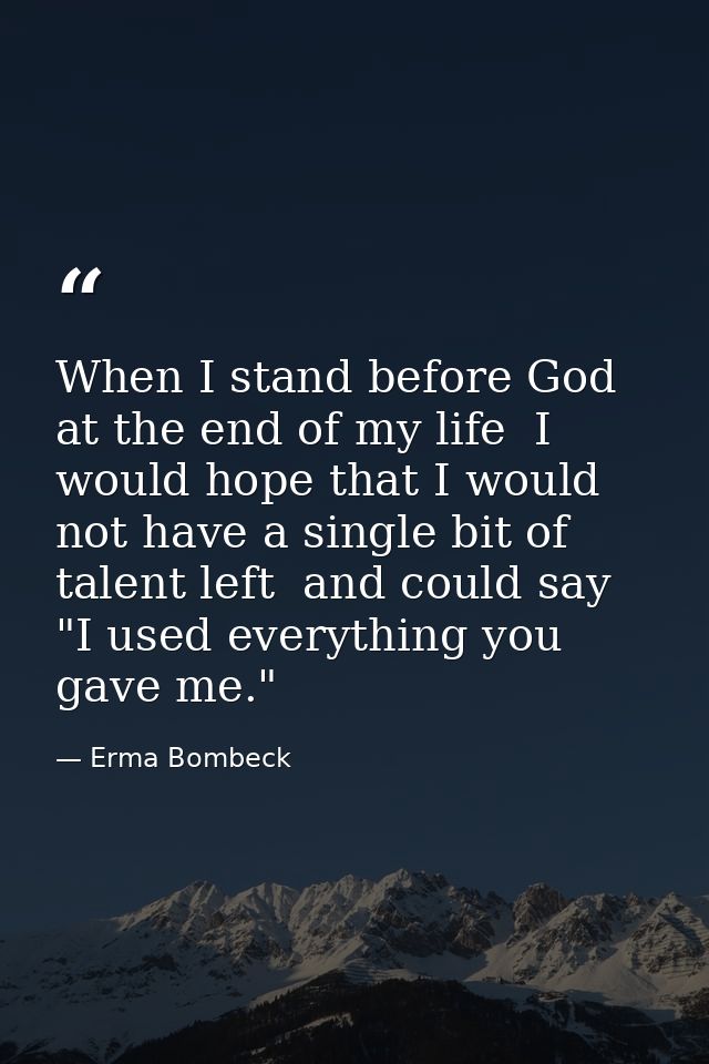 When I stand before God at the end of my life  I would hope that I would not have a single bit of talent left  and could — Erma Bombeck