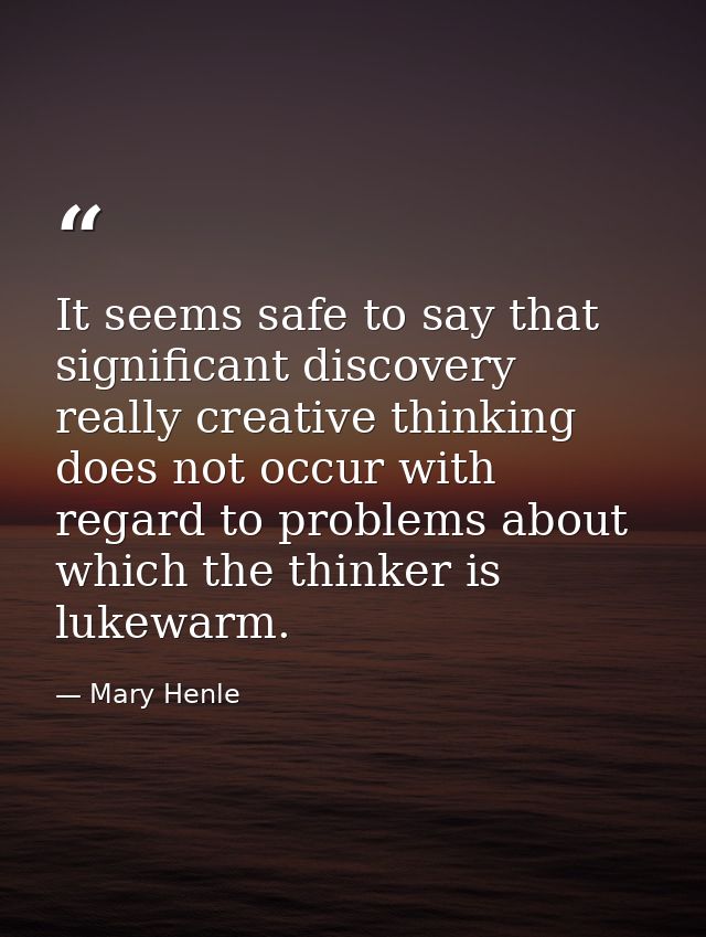 It seems safe to say that significant discovery  really creative thinking  does not occur with regard to problems about  — Mary Henle