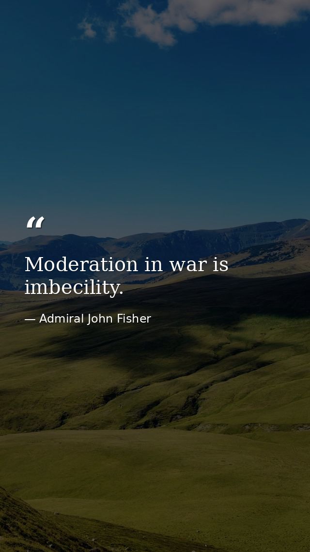 Moderation in war is imbecility. — Admiral John Fisher