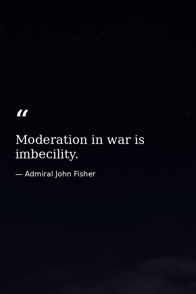 Moderation in war is imbecility. — Admiral John Fisher