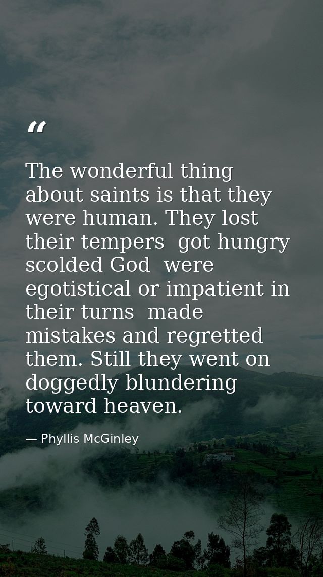 The wonderful thing about saints is that they were human. They lost their tempers  got hungry  scolded God  were egotist — Phyllis McGinley