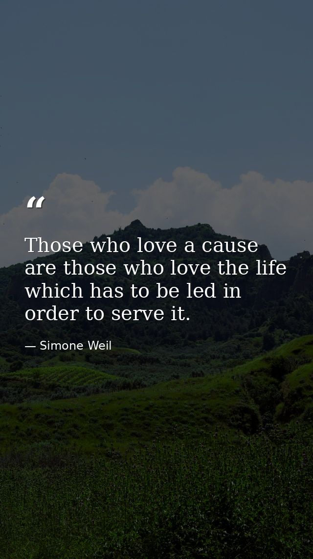 Those who love a cause are those who love the life which has to be led in order to serve it. — Simone Weil