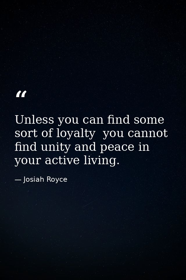 Unless you can find some sort of loyalty  you cannot find unity and peace in your active living. — Josiah Royce