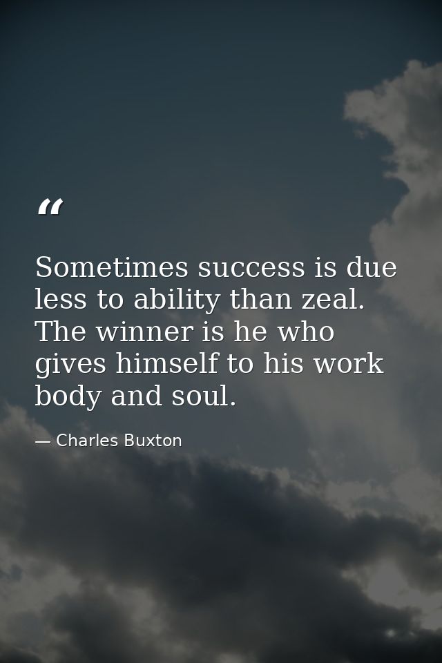 Sometimes success is due less to ability than zeal. The winner is he who gives himself to his work body and soul. — Charles Buxton