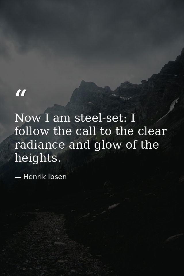 Now I am steel-set: I follow the call to the clear radiance and glow of the heights. — Henrik Ibsen