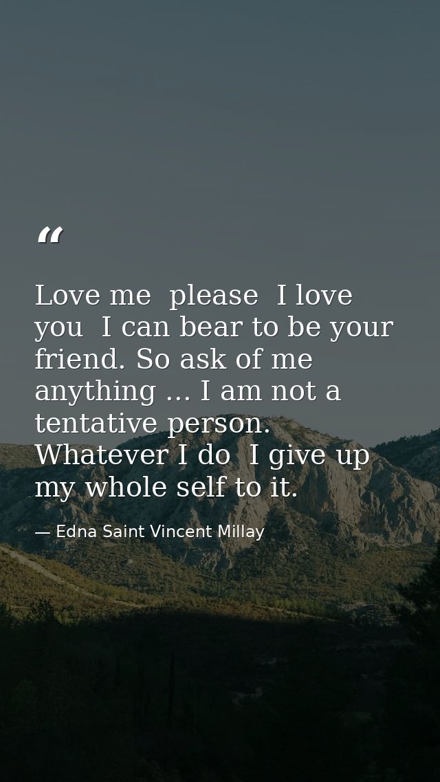 Love me  please  I love you  I can bear to be your friend. So ask of me anything ... I am not a tentative person. Whatev — Edna Saint Vincent Millay