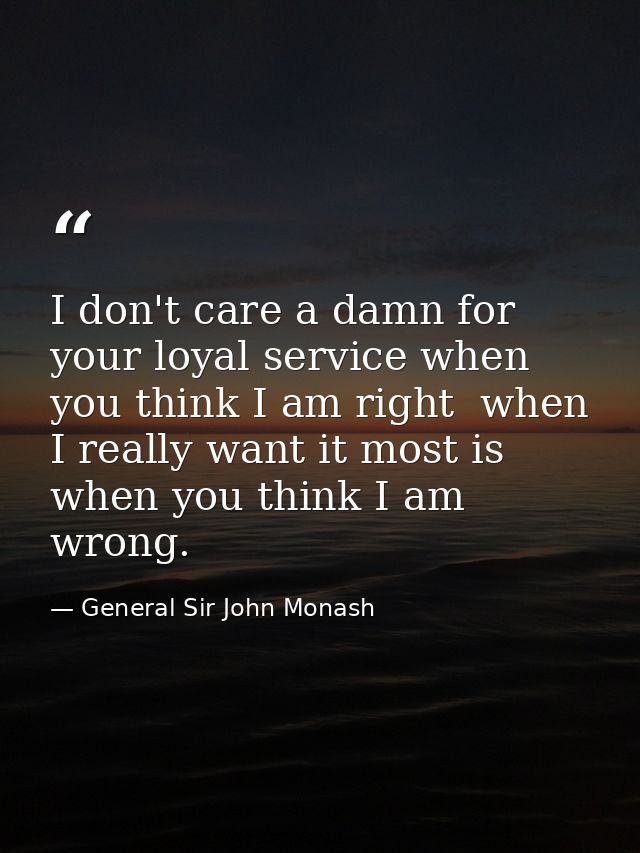 I don't care a damn for your loyal service when you think I am right  when I really want it most is when you think I am  — General Sir John Monash