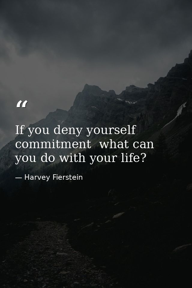 If you deny yourself commitment  what can you do with your life? — Harvey Fierstein